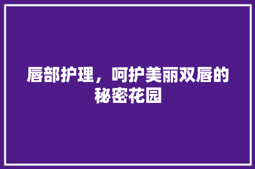 唇部护理，呵护美丽双唇的秘密花园