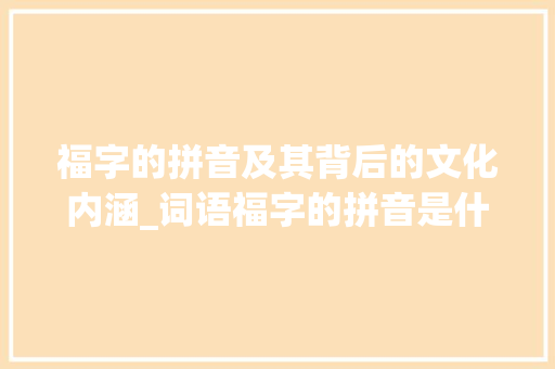 福字的拼音及其背后的文化内涵_词语福字的拼音是什么意思
