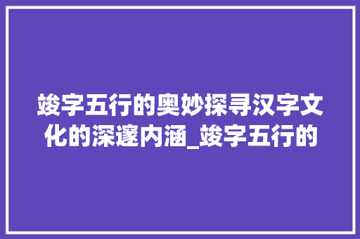 竣字五行的奥妙探寻汉字文化的深邃内涵_竣字五行的意思是什么