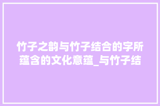 竹子之韵与竹子结合的字所蕴含的文化意蕴_与竹子结合的字是什么意思