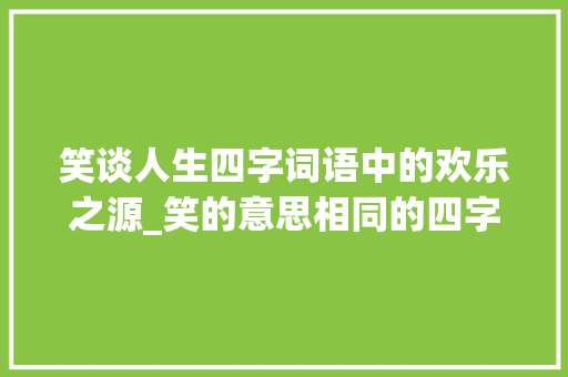 笑谈人生四字词语中的欢乐之源_笑的意思相同的四字词语