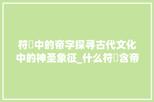 符箓中的帝字探寻古代文化中的神圣象征_什么符箓含帝字的意思是