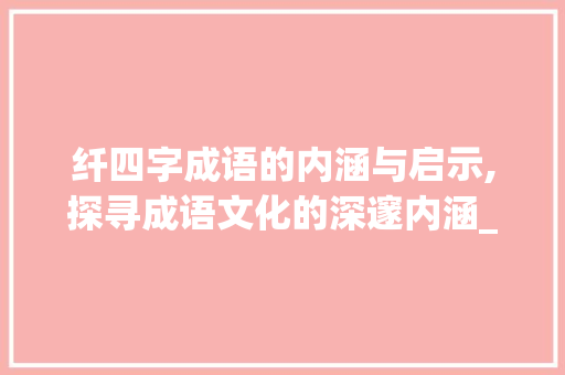 纤四字成语的内涵与启示,探寻成语文化的深邃内涵_纤四字成语的意思是什么