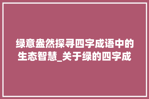 绿意盎然探寻四字成语中的生态智慧_关于绿的四字成语带意思