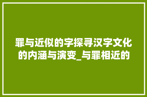 罪与近似的字探寻汉字文化的内涵与演变_与罪相近的字是什么意思