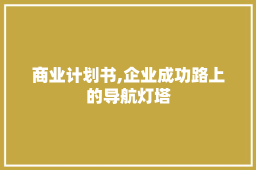 商业计划书,企业成功路上的导航灯塔