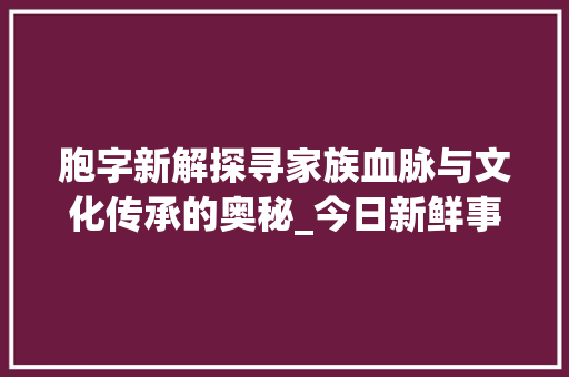 胞字新解探寻家族血脉与文化传承的奥秘_今日新鲜事胞字的意思