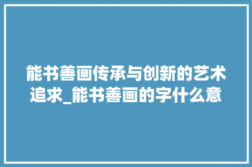 能书善画传承与创新的艺术追求_能书善画的字什么意思