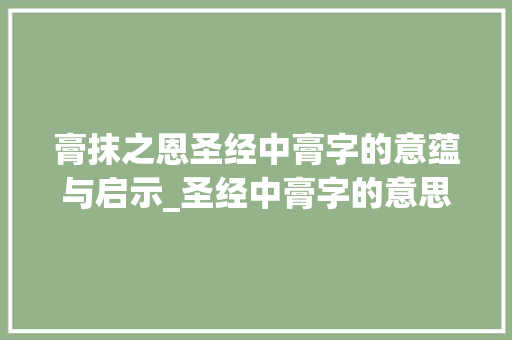 膏抹之恩圣经中膏字的意蕴与启示_圣经中膏字的意思和含义