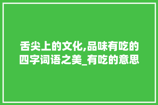 舌尖上的文化,品味有吃的四字词语之美_有吃的意思的四字词语