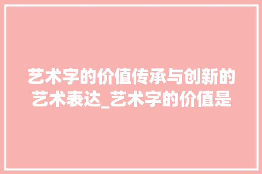 艺术字的价值传承与创新的艺术表达_艺术字的价值是什么意思