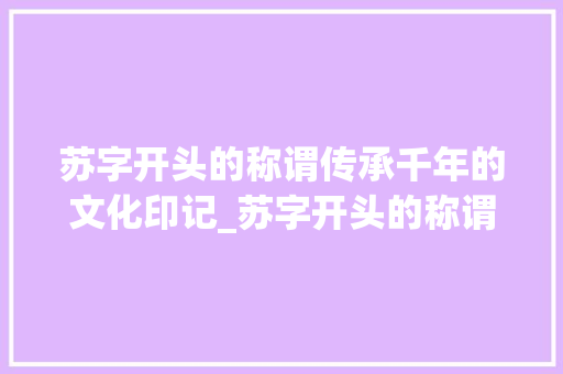 苏字开头的称谓传承千年的文化印记_苏字开头的称谓是什么意思