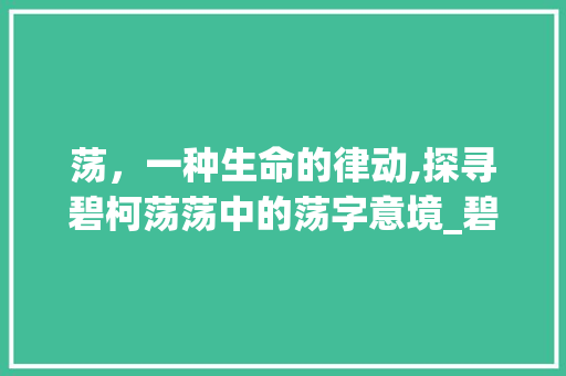 荡，一种生命的律动,探寻碧柯荡荡中的荡字意境_碧柯荡荡的荡字什么意思