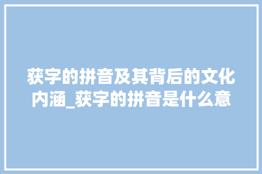 获字的拼音及其背后的文化内涵_获字的拼音是什么意思啊