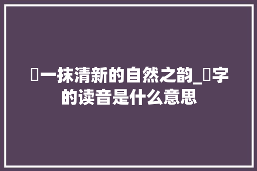 蒟一抹清新的自然之韵_蒟字的读音是什么意思