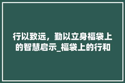 行以致远，勤以立身福袋上的智慧启示_福袋上的行和勤字的意思 成语大全
