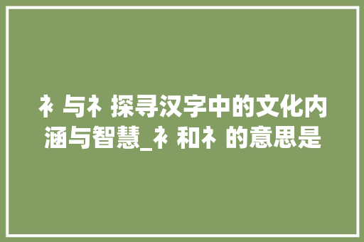 衤与礻探寻汉字中的文化内涵与智慧_衤和礻的意思是什么字啊