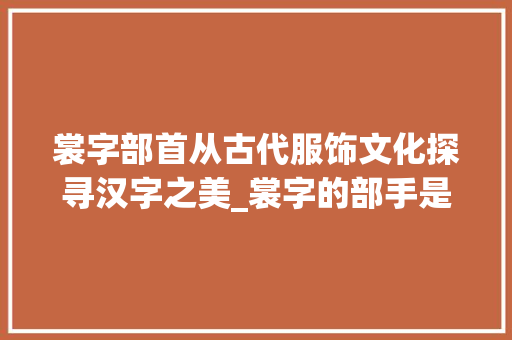 裳字部首从古代服饰文化探寻汉字之美_裳字的部手是什么意思