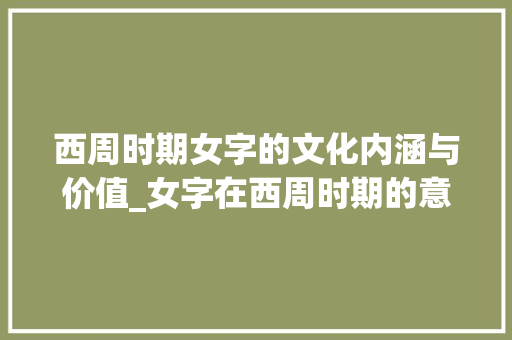 西周时期女字的文化内涵与价值_女字在西周时期的意思
