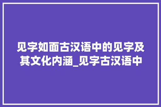 见字如面古汉语中的见字及其文化内涵_见字古汉语中的意思解释