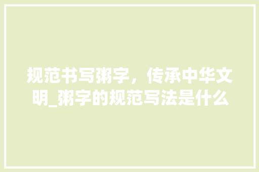 规范书写粥字，传承中华文明_粥字的规范写法是什么意思