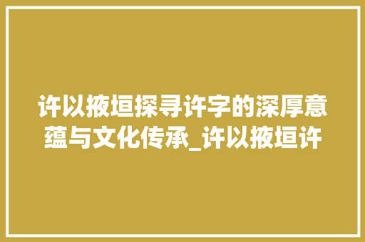 许以掖垣探寻许字的深厚意蕴与文化传承_许以掖垣许字的意思是