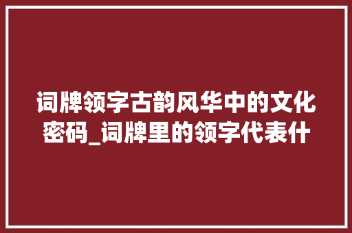 词牌领字古韵风华中的文化密码_词牌里的领字代表什么意思