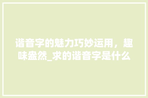 谐音字的魅力巧妙运用，趣味盎然_求的谐音字是什么意思