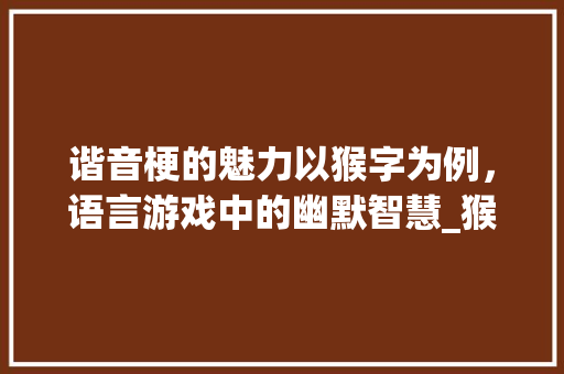 谐音梗的魅力以猴字为例，语言游戏中的幽默智慧_猴字的谐音梗是什么意思