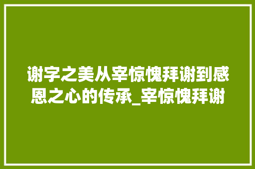 谢字之美从宰惊愧拜谢到感恩之心的传承_宰惊愧拜谢曰谢字的意思