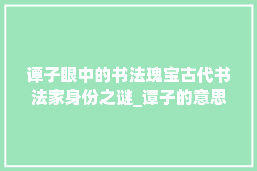 谭子眼中的书法瑰宝古代书法家身份之谜_谭子的意思是谁写的字啊