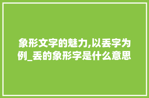 象形文字的魅力,以丢字为例_丢的象形字是什么意思