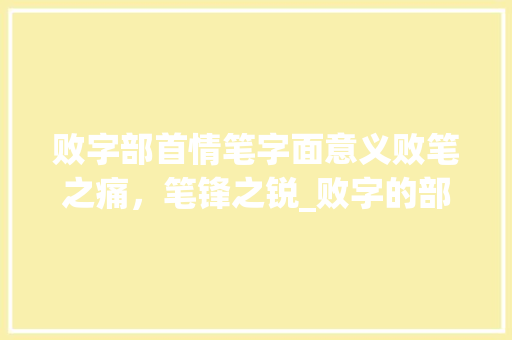 败字部首情笔字面意义败笔之痛，笔锋之锐_败字的部首情笔字面意思 国学经典