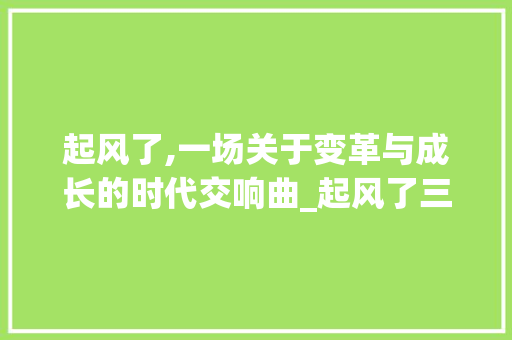 起风了,一场关于变革与成长的时代交响曲_起风了三个字的意思