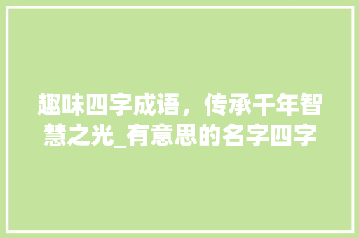 趣味四字成语，传承千年智慧之光_有意思的名字四字成语