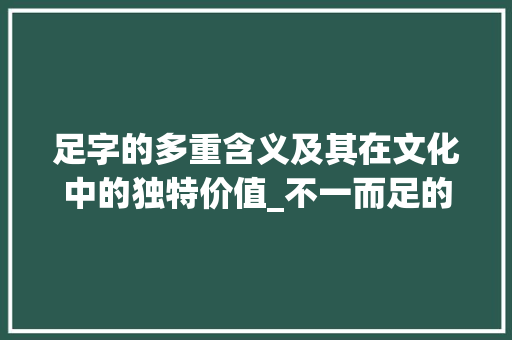 足字的多重含义及其在文化中的独特价值_不一而足的足字的意思