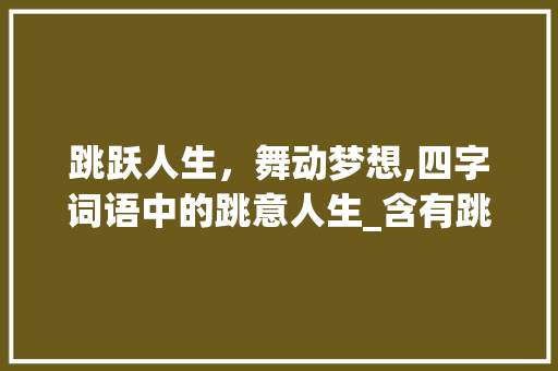 跳跃人生，舞动梦想,四字词语中的跳意人生_含有跳的意思的四字词语
