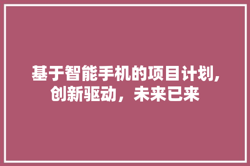 基于智能手机的项目计划,创新驱动，未来已来