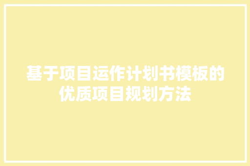 基于项目运作计划书模板的优质项目规划方法
