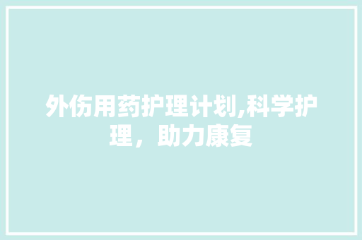 外伤用药护理计划,科学护理，助力康复