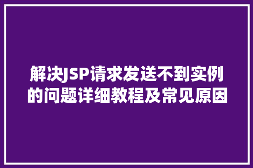 解决JSP请求发送不到实例的问题详细教程及常见原因分析