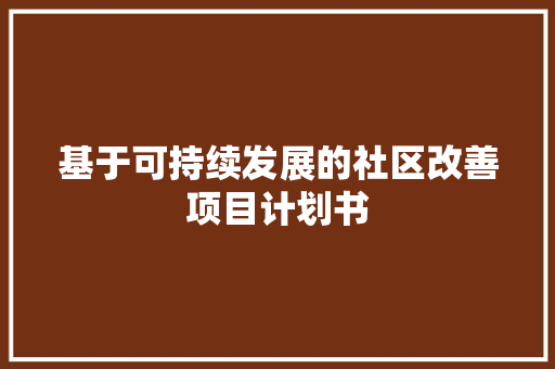 基于可持续发展的社区改善项目计划书 合同范本