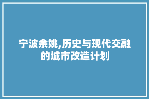 宁波余姚,历史与现代交融的城市改造计划