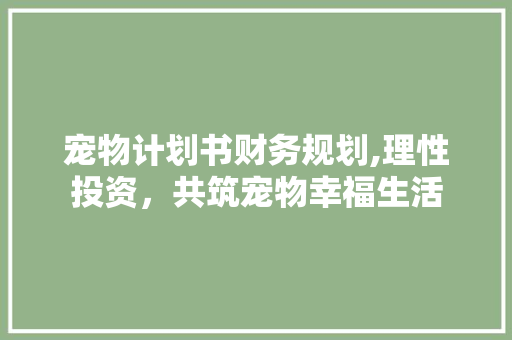 宠物计划书财务规划,理性投资，共筑宠物幸福生活