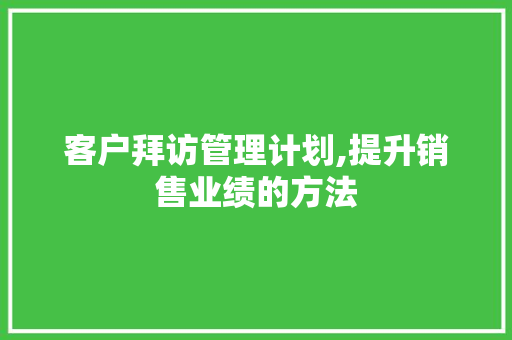 客户拜访管理计划,提升销售业绩的方法