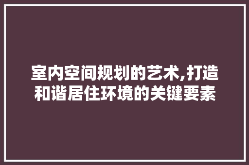 室内空间规划的艺术,打造和谐居住环境的关键要素 演讲稿