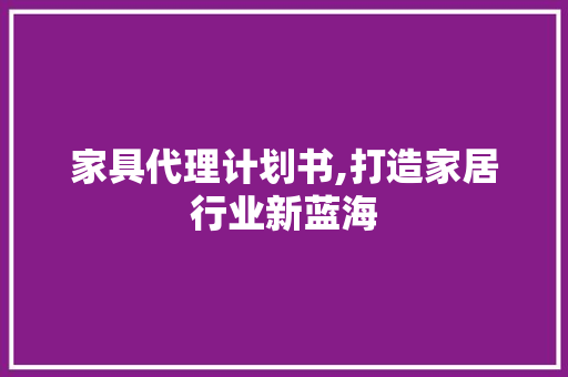 家具代理计划书,打造家居行业新蓝海