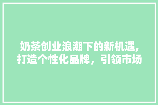 奶茶创业浪潮下的新机遇,打造个性化品牌，引领市场潮流