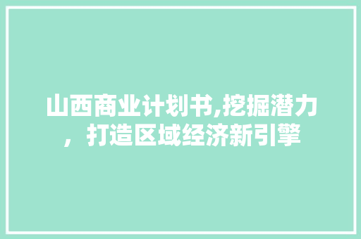 山西商业计划书,挖掘潜力，打造区域经济新引擎 工作计划
