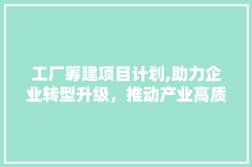工厂筹建项目计划,助力企业转型升级，推动产业高质量发展